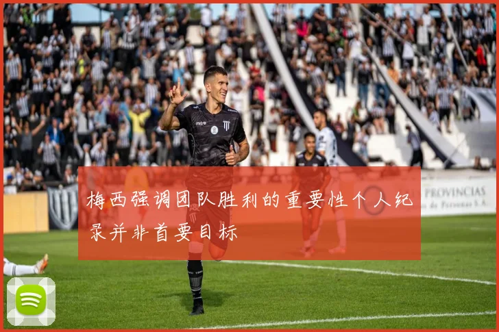 梅西强调团队胜利的重要性个人纪录并非首要目标