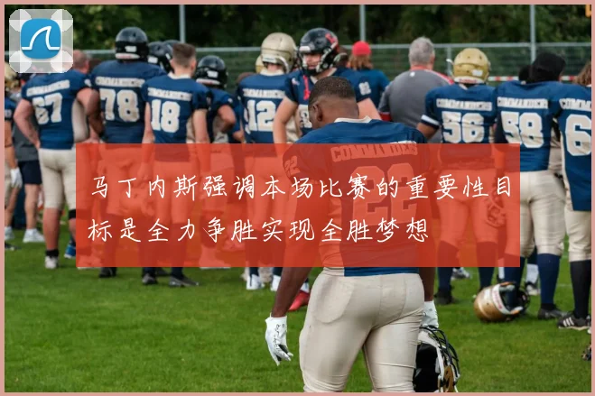 马丁内斯强调本场比赛的重要性目标是全力争胜实现全胜梦想