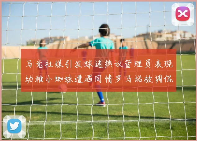 马竞社媒引发球迷热议管理员表现幼稚小蜘蛛遭遇同情罗马诺被调侃