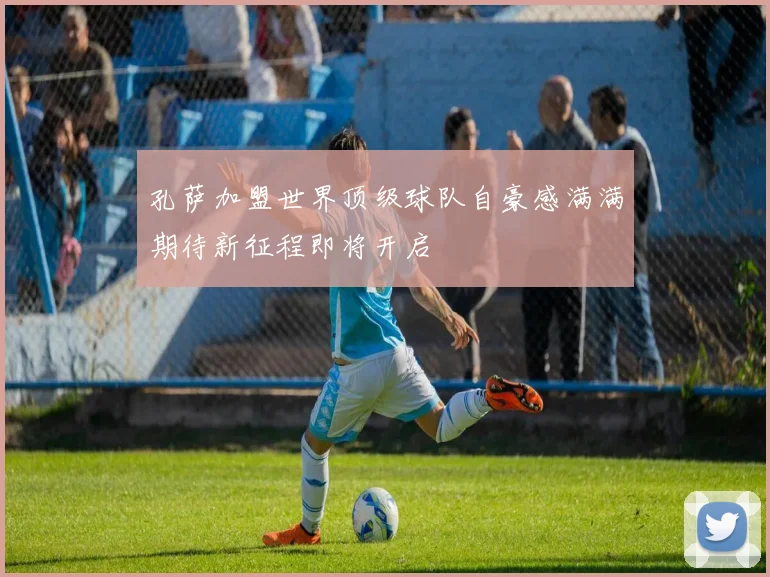 孔萨加盟世界顶级球队自豪感满满期待新征程即将开启