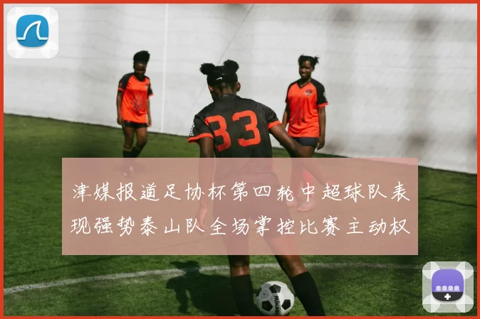 津媒报道足协杯第四轮中超球队表现强势泰山队全场掌控比赛主动权