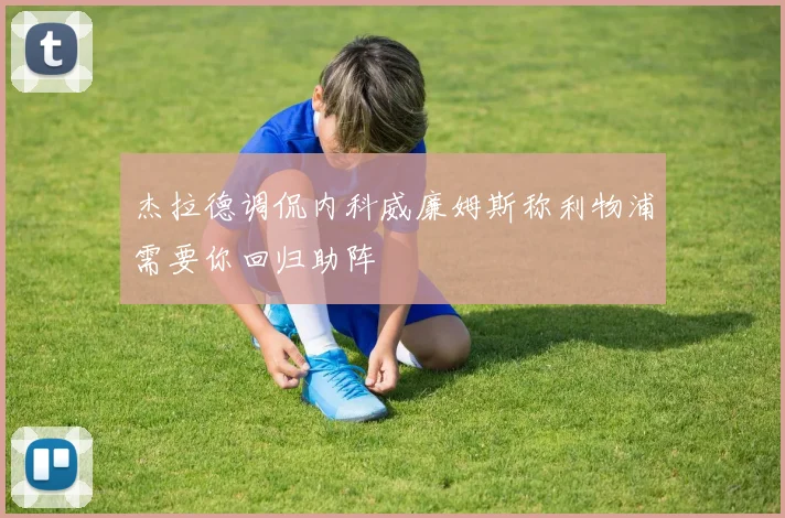杰拉德调侃内科威廉姆斯称利物浦需要你回归助阵