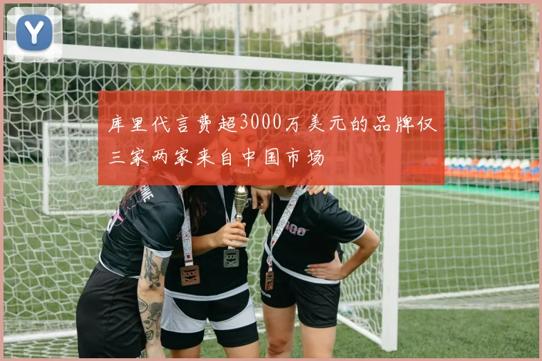 库里代言费超3000万美元的品牌仅三家两家来自中国市场