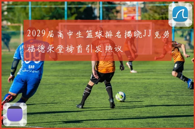 2029届高中生篮球排名揭晓JJ克劳福德荣登榜首引发热议