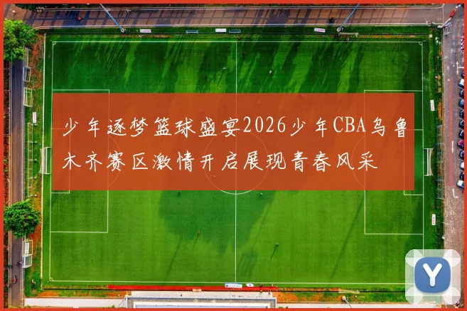 少年逐梦篮球盛宴2026少年CBA乌鲁木齐赛区激情开启展现青春风采