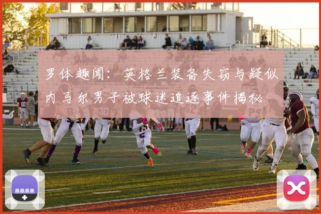 罗体趣闻：英格兰装备失窃与疑似内马尔男子被球迷追逐事件揭秘