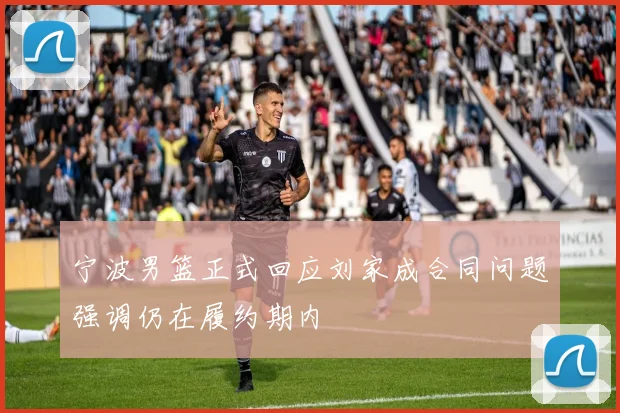 宁波男篮正式回应刘家成合同问题强调仍在履约期内