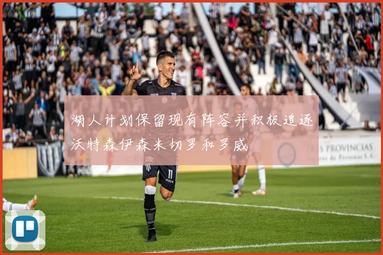 湖人计划保留现有阵容并积极追逐沃特森伊森米切罗和罗威