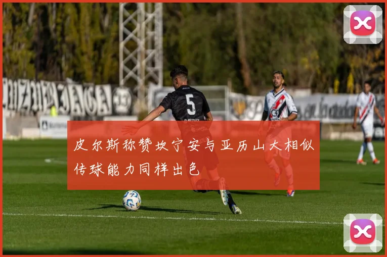 皮尔斯称赞坎宁安与亚历山大相似传球能力同样出色