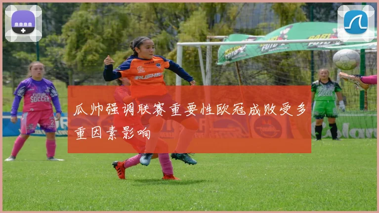 瓜帅强调联赛重要性欧冠成败受多重因素影响