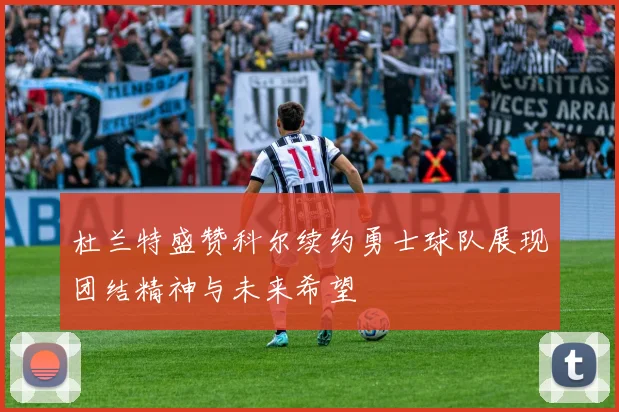 杜兰特盛赞科尔续约勇士球队展现团结精神与未来希望