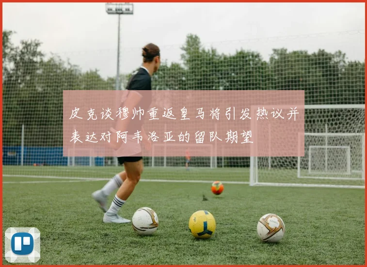 皮克谈穆帅重返皇马将引发热议并表达对阿韦洛亚的留队期望