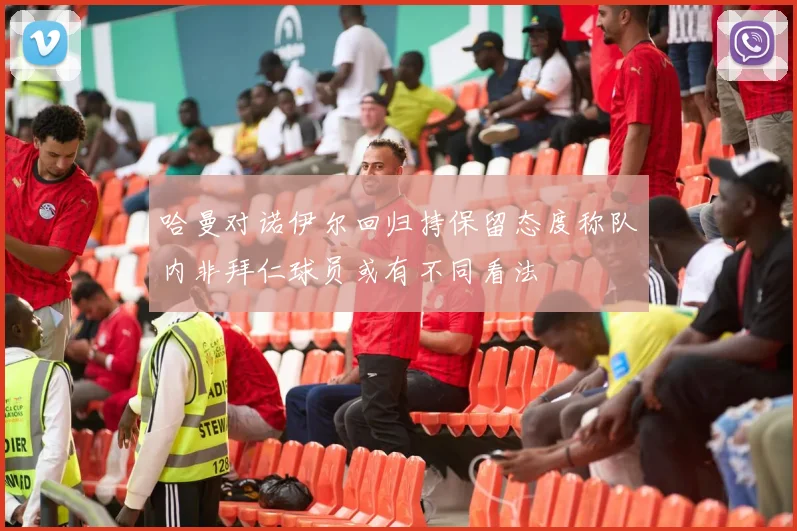 哈曼对诺伊尔回归持保留态度称队内非拜仁球员或有不同看法