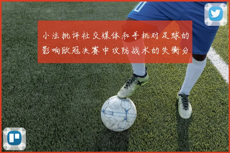 小法批评社交媒体和手机对足球的影响欧冠决赛中攻防战术的失衡分析
