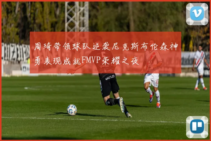 周琦带领球队逆袭尼克斯布伦森神勇表现成就FMVP荣耀之夜
