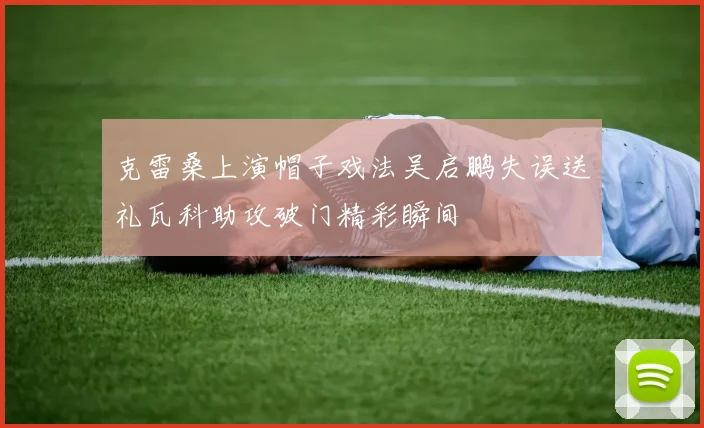 克雷桑上演帽子戏法吴启鹏失误送礼瓦科助攻破门精彩瞬间