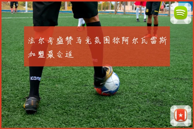 法尔考盛赞马竞氛围称阿尔瓦雷斯加盟最合适