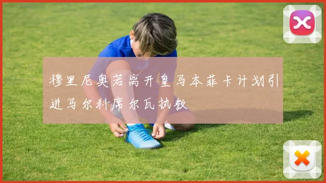 穆里尼奥若离开皇马本菲卡计划引进马尔科席尔瓦执教