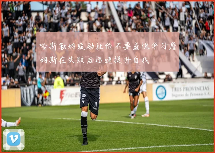 哈斯勒姆鼓励杜伦不要羞愧学习詹姆斯在失败后迅速提升自我