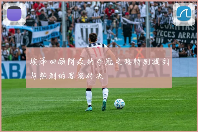 埃泽回顾阿森纳夺冠之路特别提到与热刺的客场对决