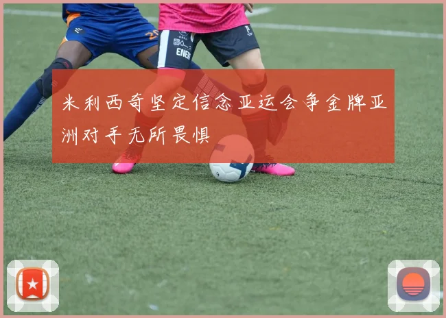 米利西奇坚定信念亚运会争金牌亚洲对手无所畏惧
