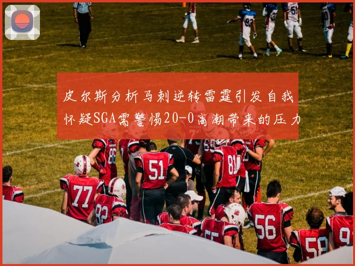 皮尔斯分析马刺逆转雷霆引发自我怀疑SGA需警惕20-0高潮带来的压力