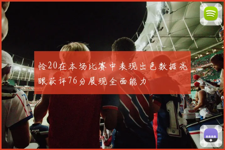 恰20在本场比赛中表现出色数据亮眼获评76分展现全面能力
