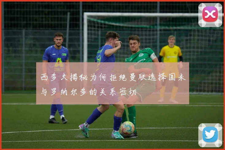 西多夫揭秘为何拒绝曼联选择国米与罗纳尔多的关系密切
